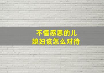 不懂感恩的儿媳妇该怎么对待