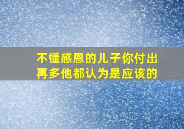 不懂感恩的儿子你付出再多他都认为是应该的