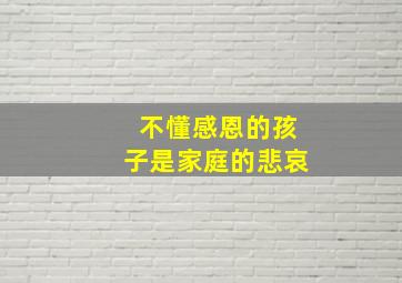 不懂感恩的孩子是家庭的悲哀