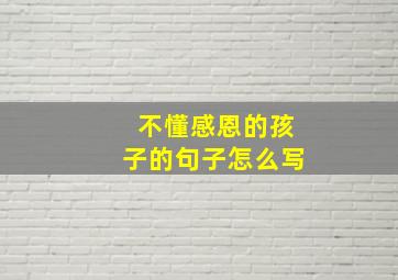 不懂感恩的孩子的句子怎么写