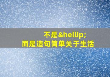 不是…而是造句简单关于生活