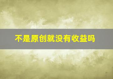 不是原创就没有收益吗