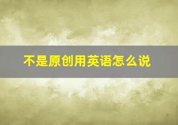 不是原创用英语怎么说