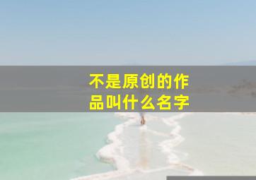 不是原创的作品叫什么名字