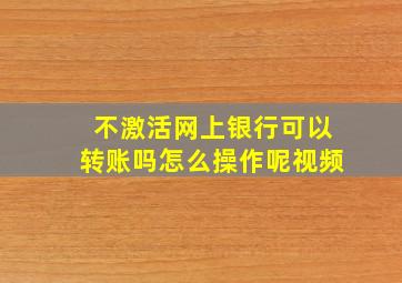 不激活网上银行可以转账吗怎么操作呢视频