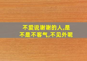 不爱说谢谢的人,是不是不客气,不见外呢