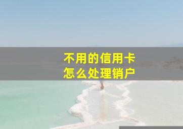 不用的信用卡怎么处理销户