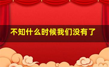 不知什么时候我们没有了