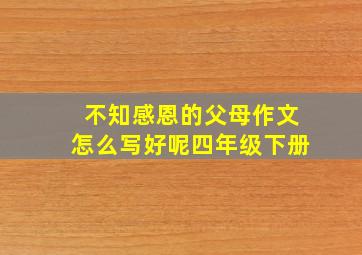 不知感恩的父母作文怎么写好呢四年级下册