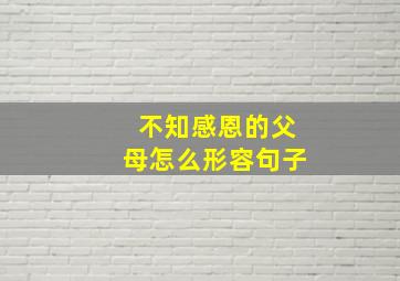 不知感恩的父母怎么形容句子