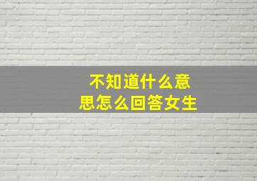 不知道什么意思怎么回答女生