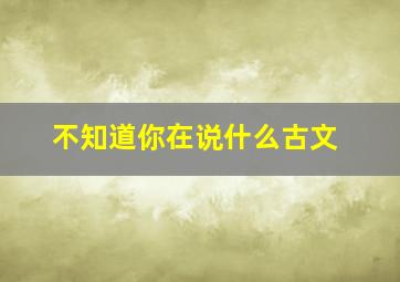 不知道你在说什么古文