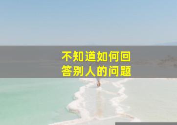 不知道如何回答别人的问题