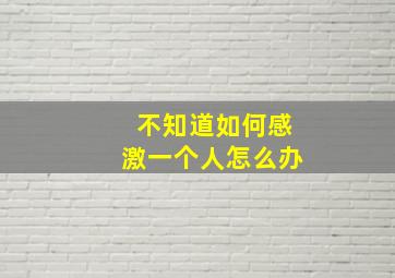 不知道如何感激一个人怎么办