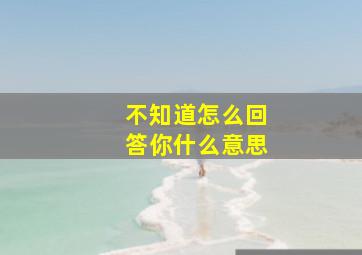 不知道怎么回答你什么意思