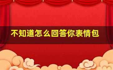 不知道怎么回答你表情包