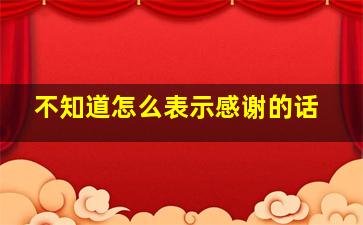 不知道怎么表示感谢的话