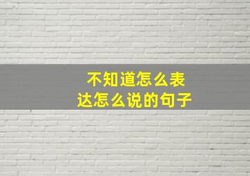 不知道怎么表达怎么说的句子