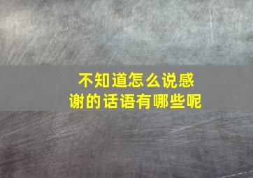 不知道怎么说感谢的话语有哪些呢