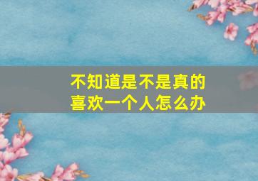 不知道是不是真的喜欢一个人怎么办