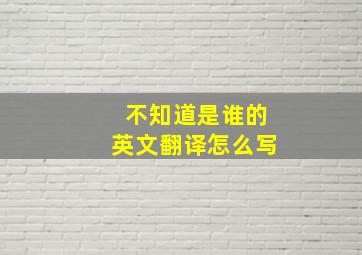 不知道是谁的英文翻译怎么写