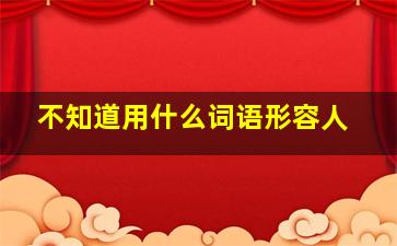 不知道用什么词语形容人