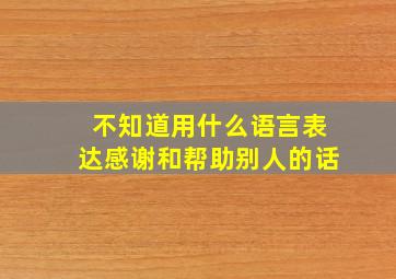 不知道用什么语言表达感谢和帮助别人的话