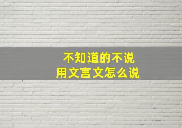 不知道的不说用文言文怎么说