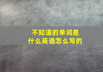 不知道的单词是什么英语怎么写的