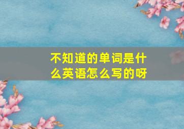 不知道的单词是什么英语怎么写的呀