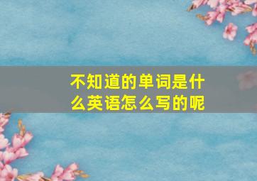 不知道的单词是什么英语怎么写的呢