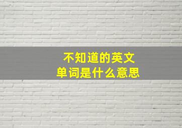 不知道的英文单词是什么意思