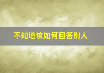 不知道该如何回答别人