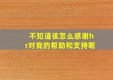 不知道该怎么感谢hr对我的帮助和支持呢