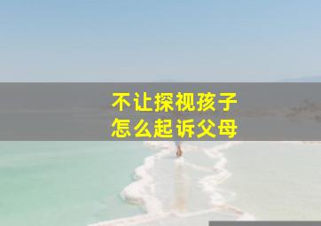 不让探视孩子怎么起诉父母