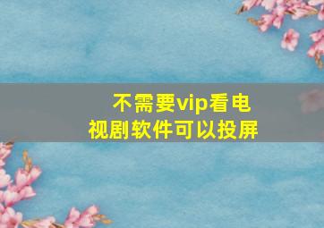 不需要vip看电视剧软件可以投屏