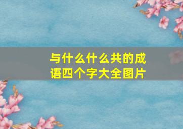 与什么什么共的成语四个字大全图片