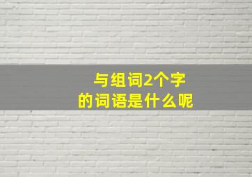 与组词2个字的词语是什么呢