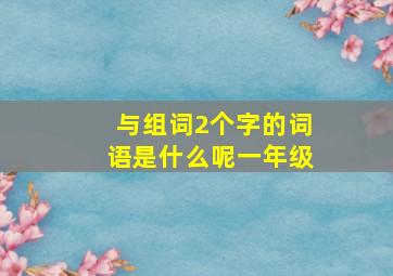 与组词2个字的词语是什么呢一年级