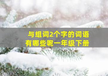 与组词2个字的词语有哪些呢一年级下册