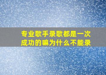 专业歌手录歌都是一次成功的嘛为什么不能录