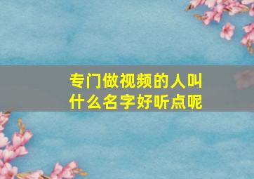 专门做视频的人叫什么名字好听点呢