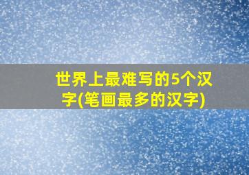 世界上最难写的5个汉字(笔画最多的汉字)