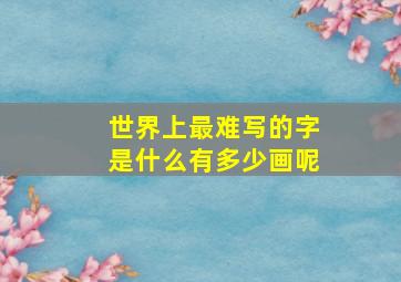 世界上最难写的字是什么有多少画呢