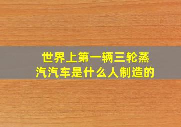 世界上第一辆三轮蒸汽汽车是什么人制造的