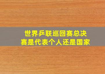 世界乒联巡回赛总决赛是代表个人还是国家