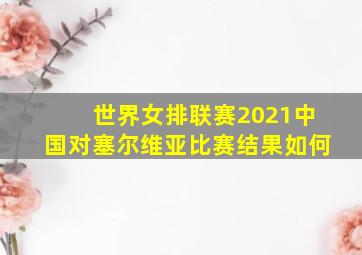 世界女排联赛2021中国对塞尔维亚比赛结果如何