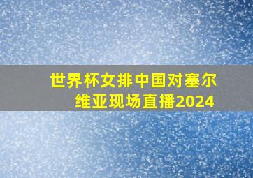 世界杯女排中国对塞尔维亚现场直播2024