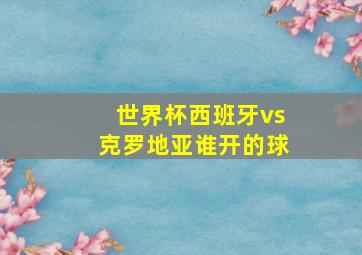 世界杯西班牙vs克罗地亚谁开的球