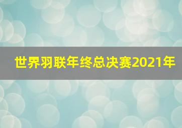 世界羽联年终总决赛2021年